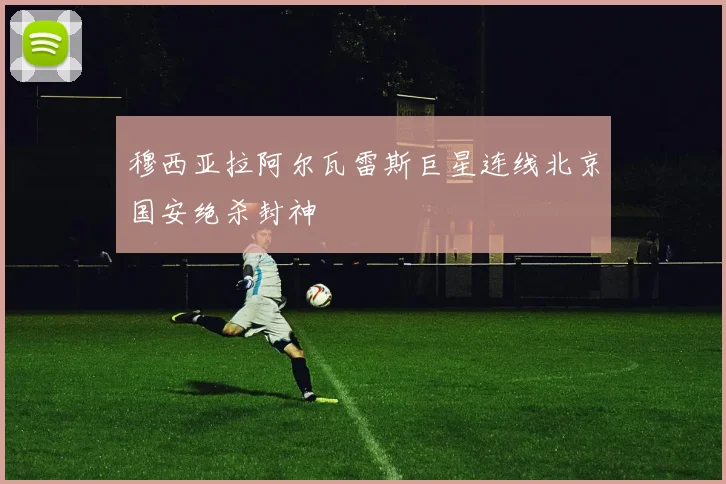 穆西亚拉阿尔瓦雷斯巨星连线北京国安绝杀封神
