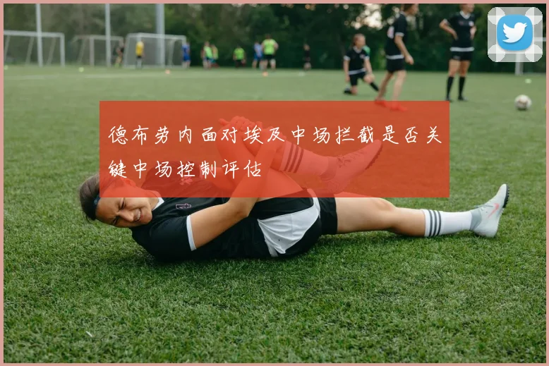 德布劳内面对埃及中场拦截是否关键中场控制评估