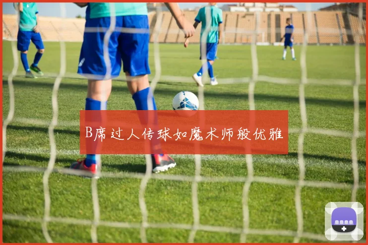 B席过人传球如魔术师般优雅
