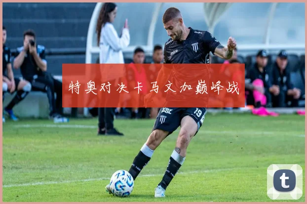特奥对决卡马文加巅峰战