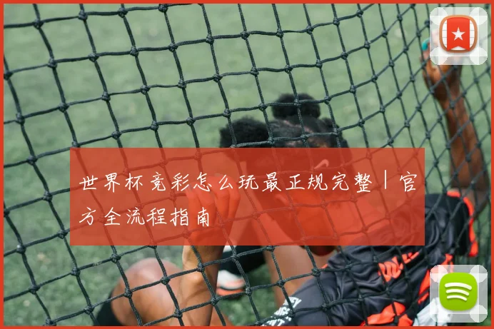 世界杯竞彩怎么玩最正规完整｜官方全流程指南