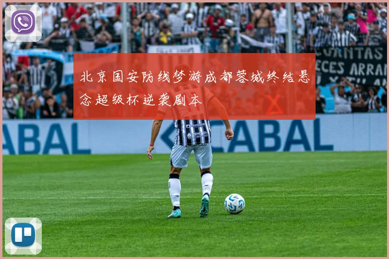 北京国安防线梦游成都蓉城终结悬念超级杯逆袭剧本