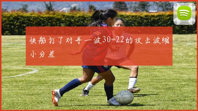 快船打了对手一波30-22的攻击波缩小分差