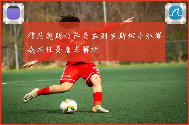 穆尼奥斯对阵乌兹别克斯坦小组赛战术任务看点解析