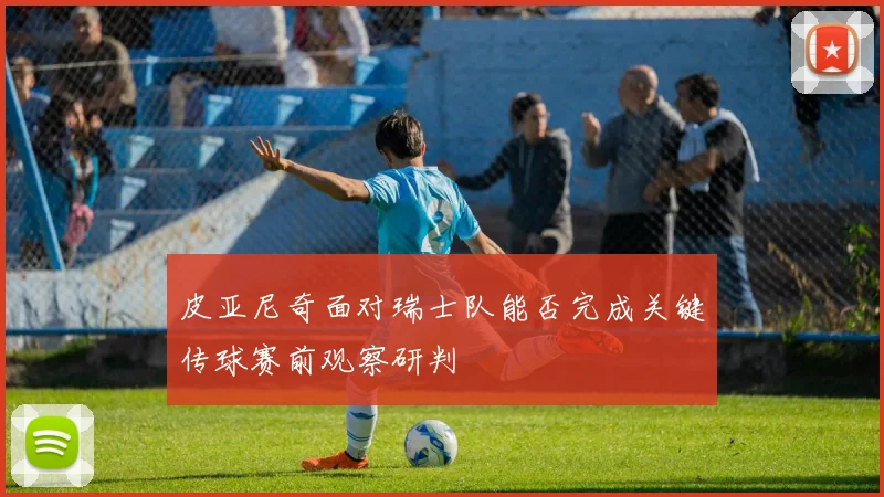 皮亚尼奇面对瑞士队能否完成关键传球赛前观察研判