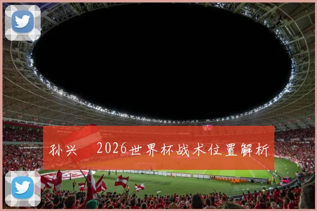 孙兴慜2026世界杯战术位置解析