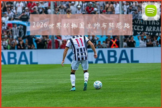 2026世界杯韩国主帅布阵思路