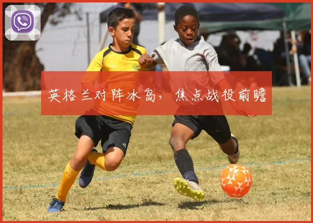 英格兰对阵冰岛，焦点战役前瞻