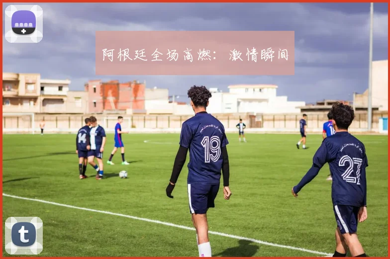 阿根廷全场高燃：激情瞬间