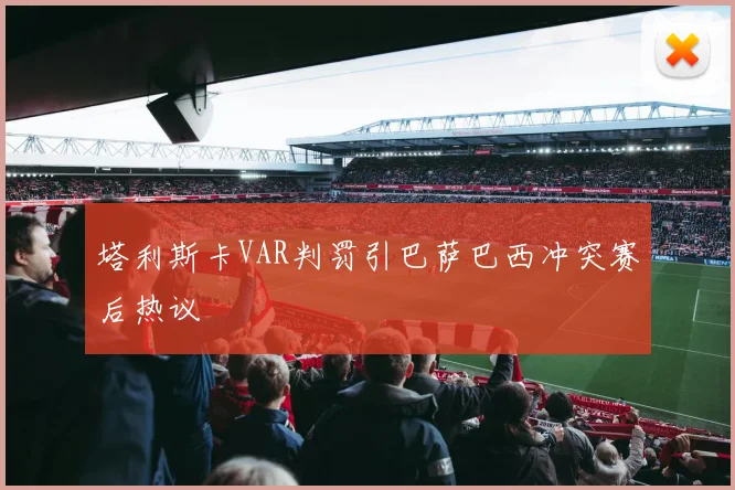 塔利斯卡VAR判罚引巴萨巴西冲突赛后热议