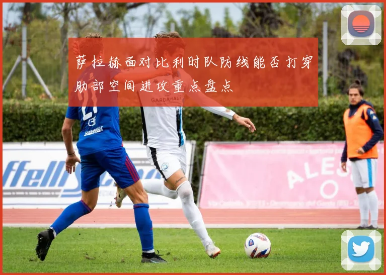 萨拉赫面对比利时队防线能否打穿肋部空间进攻重点盘点