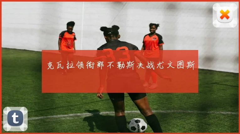 克瓦拉领衔那不勒斯决战尤文图斯