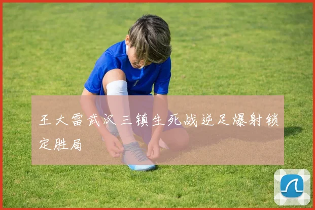 王大雷武汉三镇生死战逆足爆射锁定胜局
