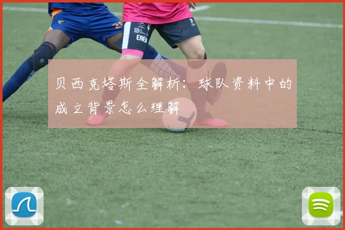 贝西克塔斯全解析:球队资料中的成立背景怎么理解