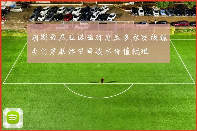 胡斯蒂尼亚诺面对厄瓜多尔防线能否打穿肋部空间战术价值梳理
