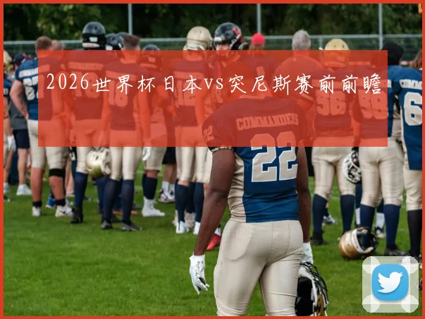 2026世界杯日本vs突尼斯赛前前瞻