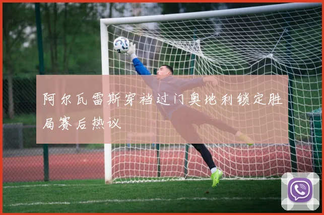 阿尔瓦雷斯穿裆过门奥地利锁定胜局赛后热议