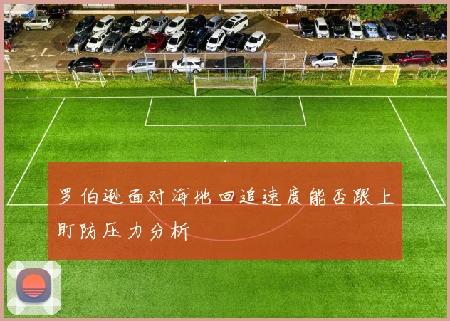 罗伯逊面对海地回追速度能否跟上盯防压力分析