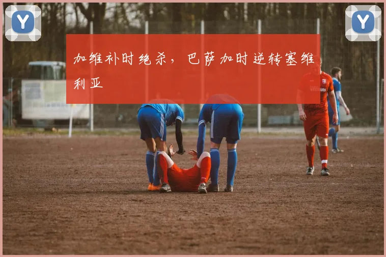 加维补时绝杀，巴萨加时逆转塞维利亚