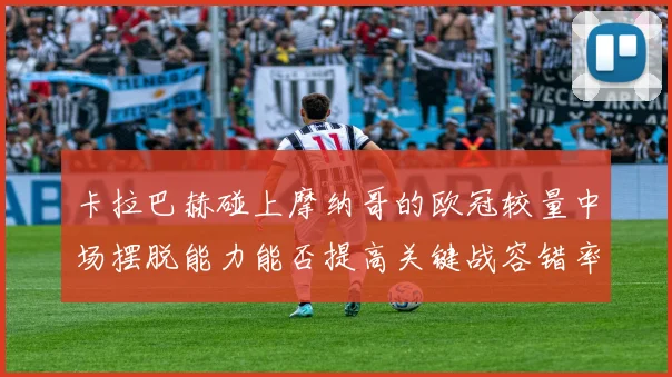 卡拉巴赫碰上摩纳哥的欧冠较量中场摆脱能力能否提高关键战容错率