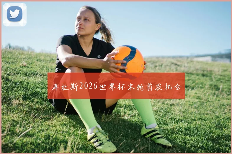 库杜斯2026世界杯末轮首发机会