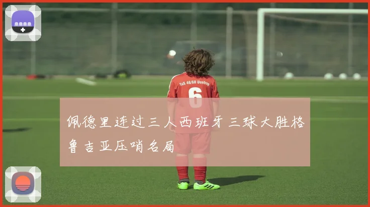 佩德里连过三人西班牙三球大胜格鲁吉亚压哨名局