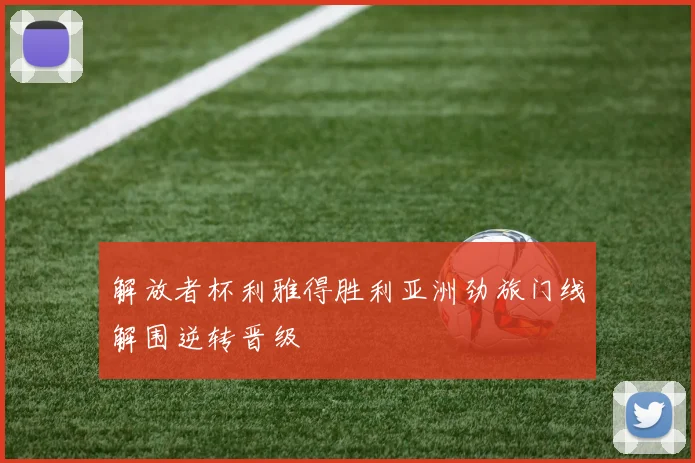 解放者杯利雅得胜利亚洲劲旅门线解围逆转晋级