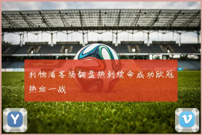 利物浦客场翻盘热刺续命成功欧冠热血一战
