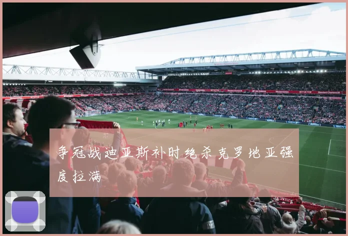 争冠战迪亚斯补时绝杀克罗地亚强度拉满