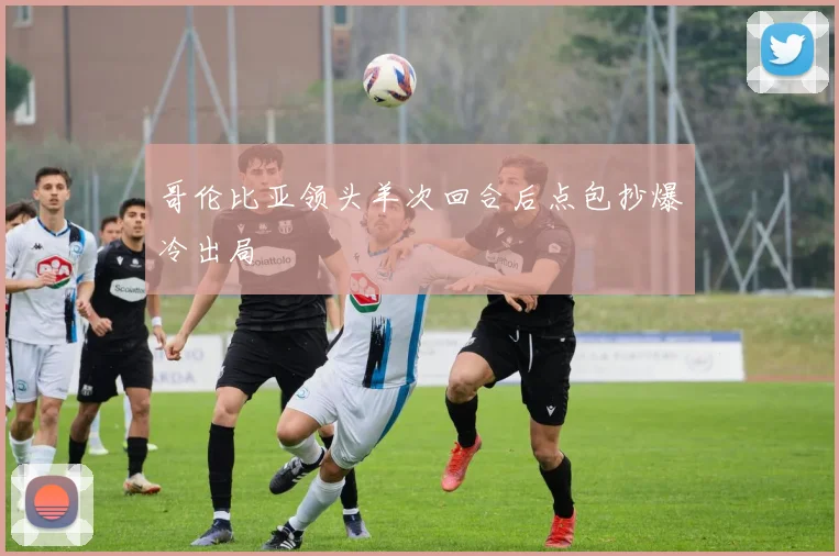 哥伦比亚领头羊次回合后点包抄爆冷出局