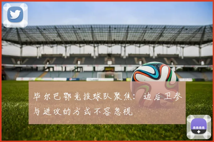 毕尔巴鄂竞技球队聚焦:边后卫参与进攻的方式不容忽视