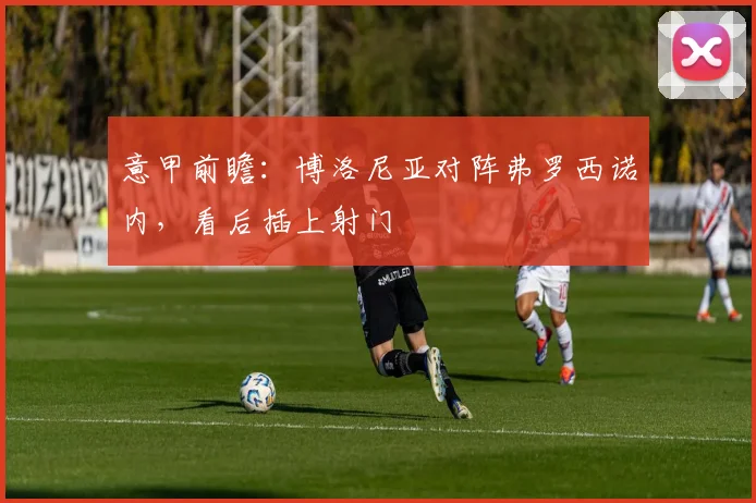 意甲前瞻:博洛尼亚对阵弗罗西诺内,看后插上射门