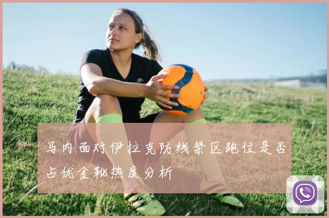 马内面对伊拉克防线禁区跑位是否占优金靴热度分析