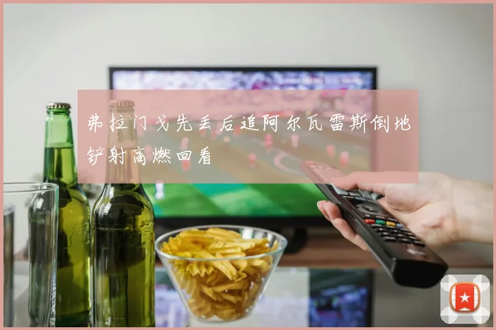 弗拉门戈先丢后追阿尔瓦雷斯倒地铲射高燃回看