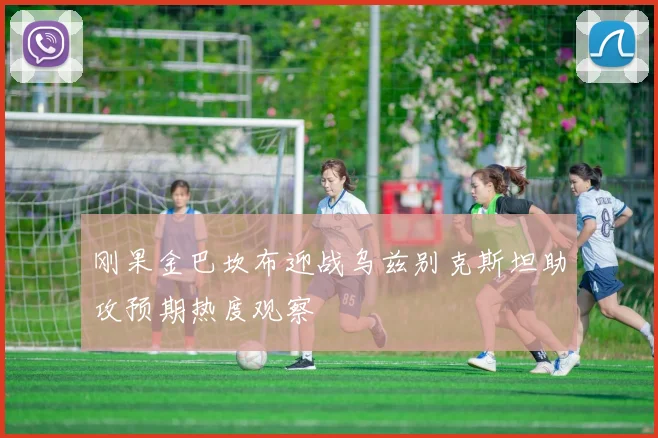 刚果金巴坎布迎战乌兹别克斯坦助攻预期热度观察
