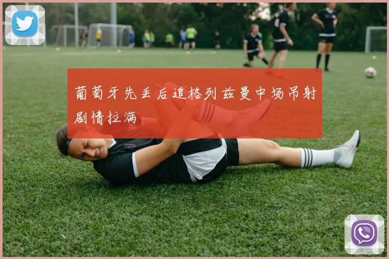 葡萄牙先丢后追格列兹曼中场吊射剧情拉满