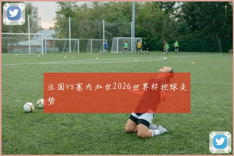 法国vs塞内加尔2026世界杯控球走势