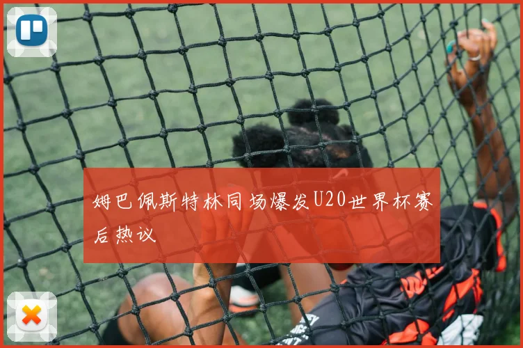 姆巴佩斯特林同场爆发U20世界杯赛后热议