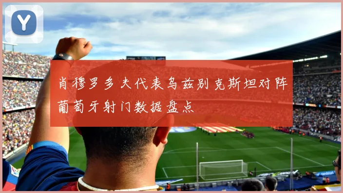 肖穆罗多夫代表乌兹别克斯坦对阵葡萄牙射门数据盘点