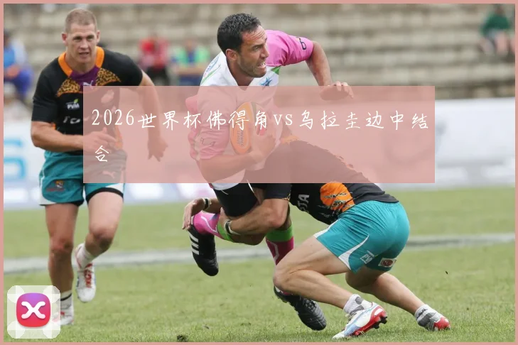2026世界杯佛得角vs乌拉圭边中结合