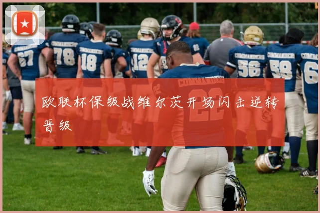 欧联杯保级战维尔茨开场闪击逆转晋级
