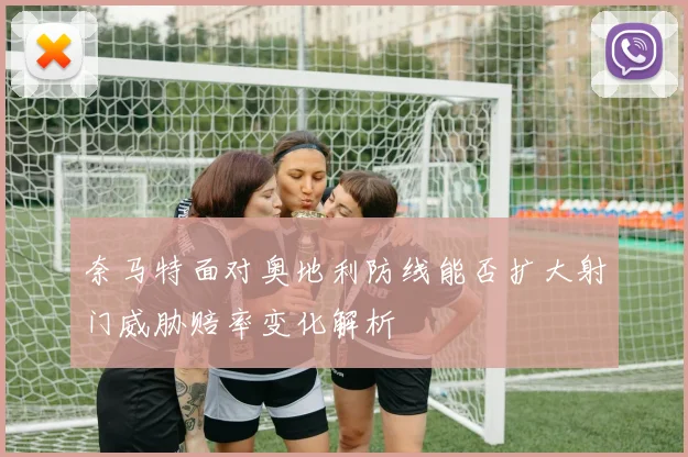 奈马特面对奥地利防线能否扩大射门威胁赔率变化解析