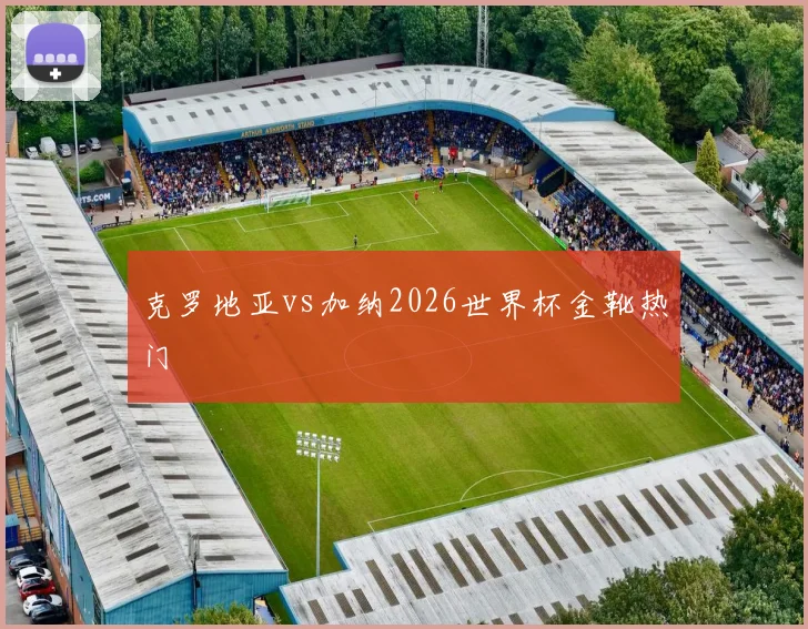 克罗地亚vs加纳2026世界杯金靴热门