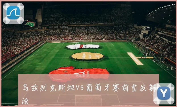 乌兹别克斯坦vs葡萄牙赛前首发解读