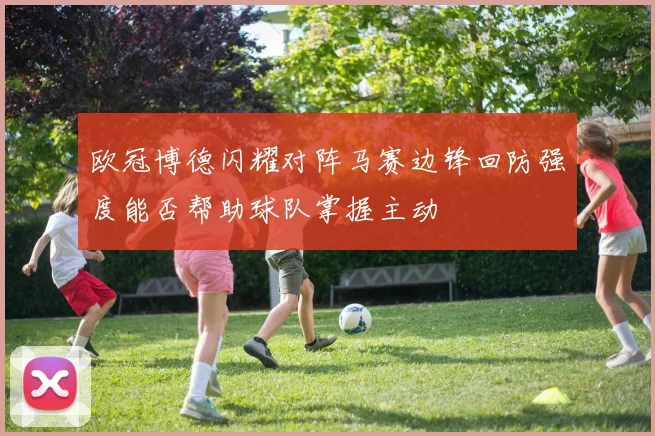 欧冠博德闪耀对阵马赛边锋回防强度能否帮助球队掌握主动