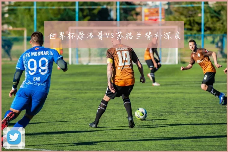 世界杯摩洛哥vs苏格兰替补深度