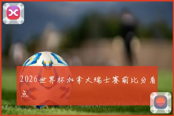 2026世界杯加拿大瑞士赛前比分看点