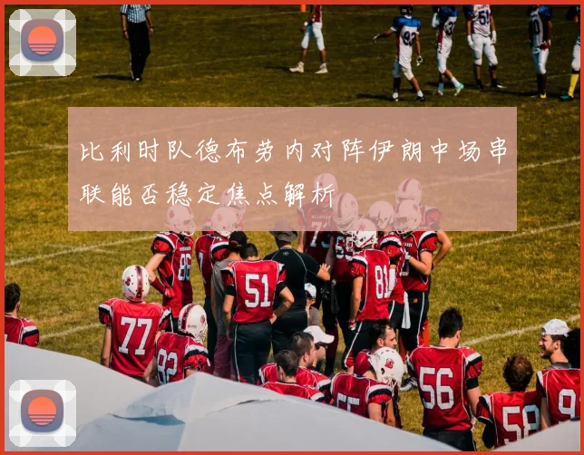 比利时队德布劳内对阵伊朗中场串联能否稳定焦点解析