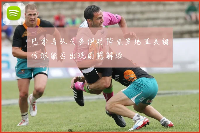 巴拿马队戈多伊对阵克罗地亚关键传球能否出现前瞻解读