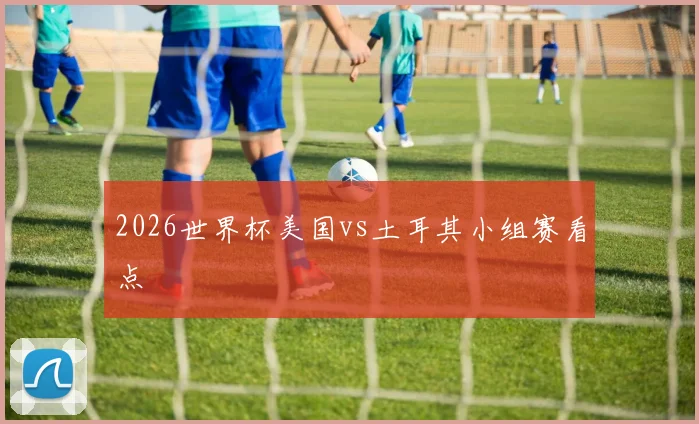 2026世界杯美国vs土耳其小组赛看点